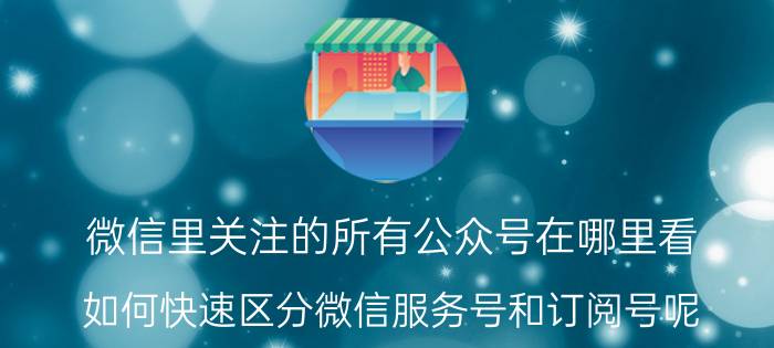 微信里关注的所有公众号在哪里看 如何快速区分微信服务号和订阅号呢？